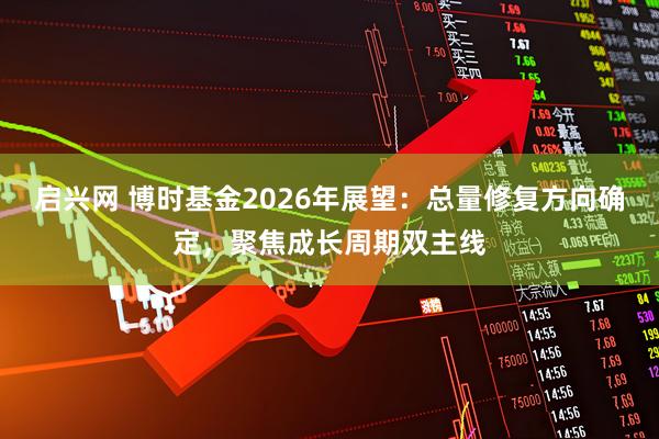 启兴网 博时基金2026年展望：总量修复方向确定，聚焦成长周期双主线