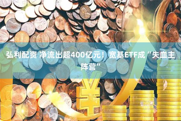弘利配资 净流出超400亿元！宽基ETF成“失血主阵营”