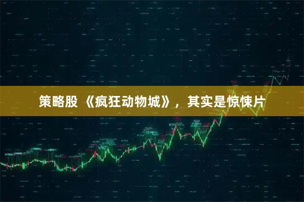 策略股 《疯狂动物城》，其实是惊悚片