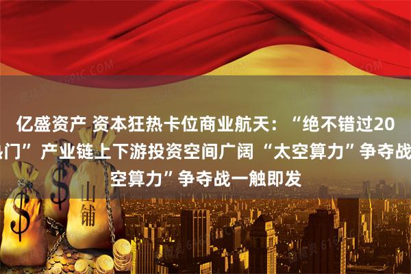 亿盛资产 资本狂热卡位商业航天：“绝不错过2026年大热门” 产业链上下游投资空间广阔 “太空算力”争夺战一触即发