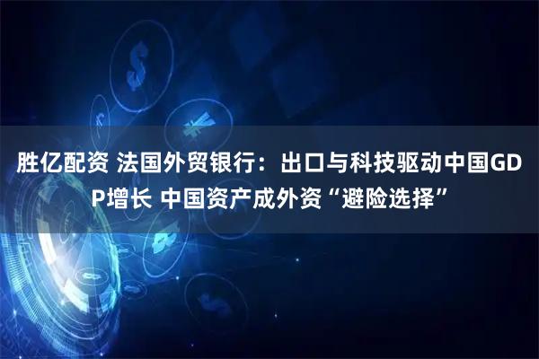 胜亿配资 法国外贸银行：出口与科技驱动中国GDP增长 中国资产成外资“避险选择”