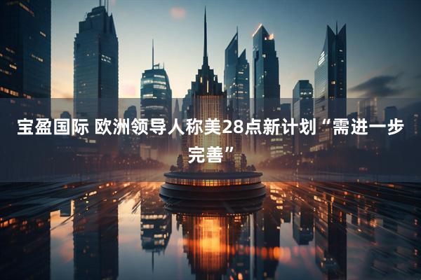 宝盈国际 欧洲领导人称美28点新计划“需进一步完善”
