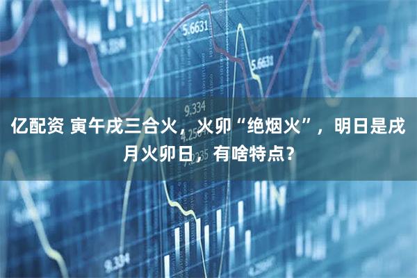 亿配资 寅午戌三合火，火卯“绝烟火”，明日是戌月火卯日，有啥特点？