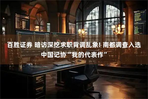 百胜证券 暗访深挖求职背调乱象! 南都调查入选中国记协“我的代表作”