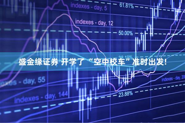 盛金缘证券 开学了 “空中校车”准时出发!